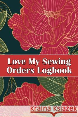 Love My Sewing Orders Logbook: Keep Track of Your Service Dressmaking Tracker To Keep Record of Sewing Projects Perfect Gift for Sewing Lover Sasha Apfel 9781804030080 Happy Publishing