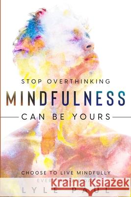 Stop Overthinking: Mindfulness Can Be Yours - Choose To Live Mindfully Every Single Day Lyle Paul 9781804280508