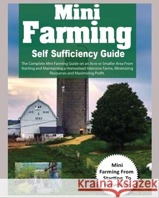 Mini Farming Self Sufficiency Guide: The Complete Mini Farming Guide on an Acre or Smaller Area From Starting and Maintaining a Homestead Intensive Fa Hadley Grant 9781804340912 Hadley Grant
