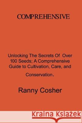 A Comprehensive Guide to Seed Description: Unlocking the Secrets of Over 100 Seeds: A Comprehensive Guide to Cultivation, Care, and Conservation Ranny Coshery   9781804348154 Ranny Coshery