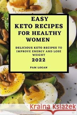 Easy Keto Recipes for Healthy Women - 2022: Delicious Keto Recipes to Improve Energy and Lose Weight Pam Logan 9781804500644 Pam Logan