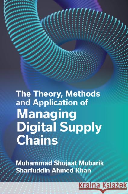 The Theory, Methods and Application of Managing Digital Supply Chains Muhammad Shujaat Mubarik Sharfuddin Ahmed Khan 9781804559697 Emerald Publishing Limited