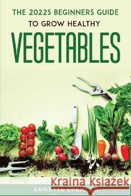 THE 2022s BEGINNERS GUIDE TO GROW HEALTHY VEGETABLES Annette Spencer   9781804771150 Annette Spencer