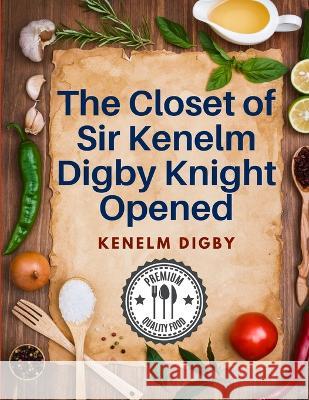 The Closet of Sir Kenelm Digby Knight Opened: A Cookbook Written by an English Courtier and Diplomat Kenelm Digby 9781805471479 Tansen Publisher