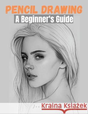 Pencil Drawing: A Beginner\'s Guide Joe L Lewis 9781805472568 Exotic Publisher