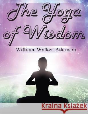 The Yoga of Wisdom: The Yoga Philosophy William Walker   9781805476290 Intell Book Publishers