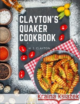 Clayton's Quaker Cookbook: A Practical Treatise on the Culinary Art Adapted to the Tastes and Wants of All Classes H J Clayton   9781805476597 Intell Book Publishers