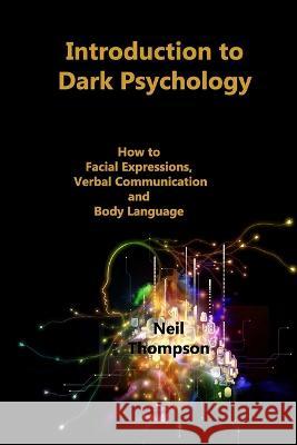 Introduction to Dark Psychology: How to Interpret Facial Expressions, Verbal Communication and Body Language Neil Thompson   9781806210541 Neil Thompson