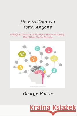 How to Connect with Anyone: 5 Ways to Connect with People Almost Instantly, Even When You\'re Remote George Foster 9781806211340