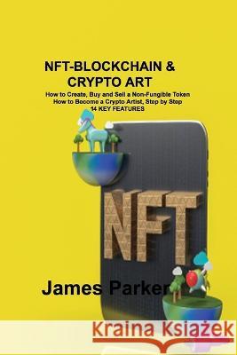 Nft-Blockchain & Crypto Art: How to Create, Buy and Sell a Non-Fungible Token How to Become a Crypto Artist, Step by Step 14 KEY FEATURES James Parker   9781806300921