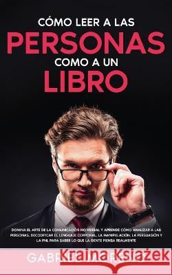 Como Leer A Las Personas Como A Un Libro: Domina el arte de la comunicacion no verbal y aprende como analizar a las personas, decodificar el lenguaje corporal, la manipulacion, la persuasion y la PNL  Gabriel Moreno   9781835120392 United Fiction LTD