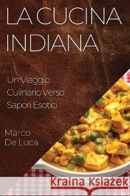 La Cucina Indiana: Un Viaggio Culinario Verso Sapori Esotici Marco De Luca   9781835196717