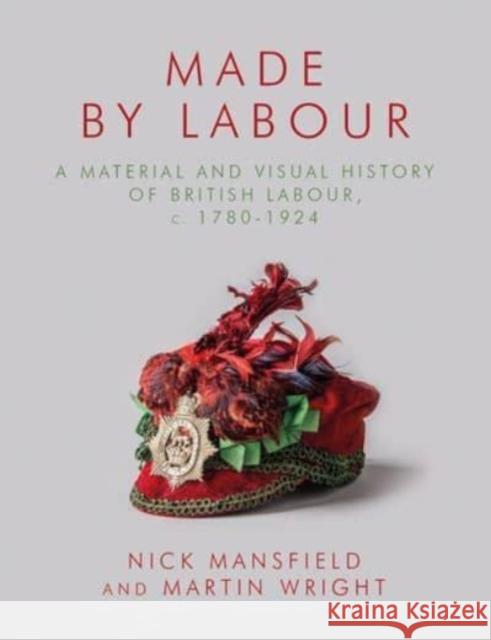 Made by Labour: A Material and Visual History of British Labour, c. 1780-1924 Martin Wright 9781837720064