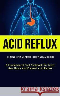 Acid Reflux: The New Step By Step Guide To Prevent Gastric Acid (A Fundamental Diet Cookbook To Treat Heartburn And Prevent Acid Re Krzysztof Hodgson 9781837871230