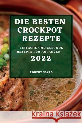Die Besten Crockpot Rezepte 2022: Einfache Und Gesunde Rezepte Für Anfänger Ward, Robert 9781837891597