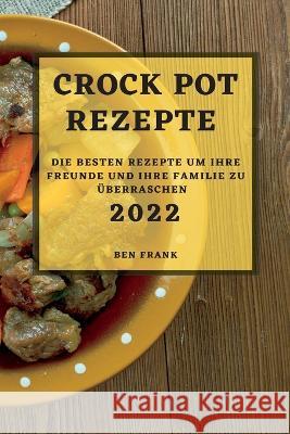 Crock Pot Rezepte 2022: Die Besten Rezepte Um Ihre Freunde Und Ihre Familie Zu Überraschen Ben Frank 9781837891849