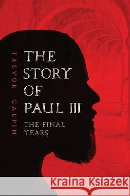 The Story of Paul III - The Final Years Trevor Galpin 9781838057084