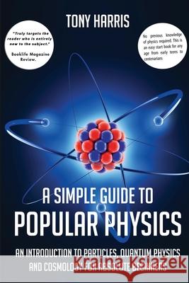 A Simple Guide to Popular Physics: An Introduction to Particles, Quantum Physicsand Cosmology for Absolute Beginners Tony Harris 9781838069759