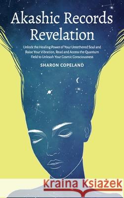 Akashic Records Revelation: Unlock the Healing Power of Your Untethered Soul and Raise Your Vibration, Read and Access the Quantum Field to Unleas Sharon Copeland 9781838331320 Sharon Copeland