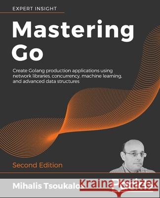 Mastering Go - Second Edition: Create Golang production applications using network libraries, concurrency, machine learning, and advanced data struct Tsoukalos, Mihalis 9781838559335 Packt Publishing
