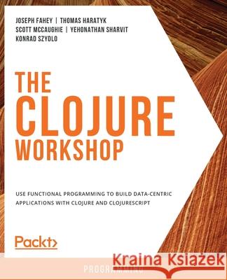 The Clojure Workshop Joseph Fahey Thomas Haratyk Scott McCaughie 9781838825485 Packt Publishing