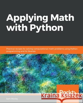 Applying Math with Python: Practical recipes for solving computational math problems using Python programming and its libraries Sam Morley 9781838989750