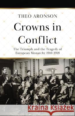 Crowns in Conflict: The triumph and the tragedy of European monarchy 1910-1918 Theo Aronson 9781839014093