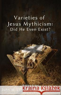 Varieties of Jesus Mythicism: Did He Even Exist? John W Loftus 9781839193804