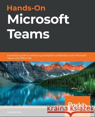 Hands-On Microsoft Teams: A practical guide to enhancing enterprise collaboration with Microsoft Teams and Office 365 João Ferreira 9781839213984 Packt Publishing Limited