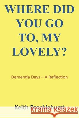 Where Did You Go To, My Lovely?: Dementia Days – A Reflection Keith Brocklehurst 9781839757952