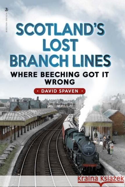 Scotland's Lost Branch Lines: Where Beeching Got It Wrong David Spaven 9781839830532 Birlinn General