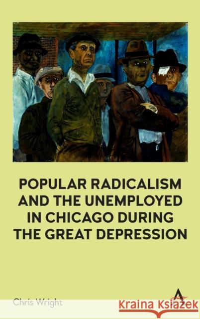 Popular Radicalism and the Unemployed in Chicago during the Great Depression Chris Wright 9781839983252