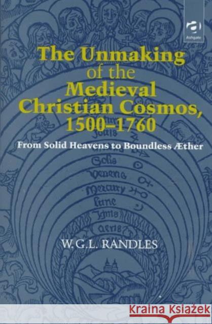 The Unmaking of the Medieval Christian Cosmos, 1500-1760: From Solid Heavens to Boundless ÆTher Randles, W. G. L. 9781840146240 Ashgate Publishing Limited