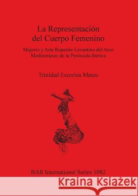 La Representación del Cuerpo Femenino: Mujeres y Arte Rupestre Levantino del Arco Mediterráneo del Península Ibérica Escoriza Mateu, Trinidad 9781841714615
