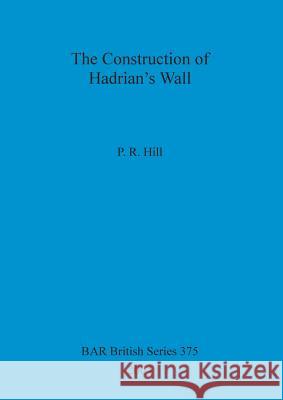 The Construction of Hadrian's Wall P. R. Hill   9781841716466 British Archaeological Reports