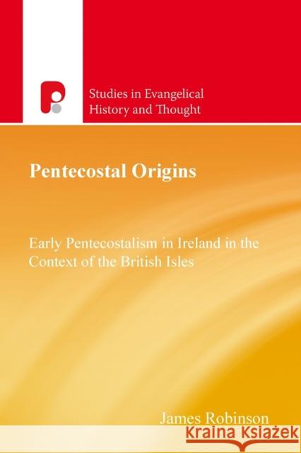 Pentecostal Origins: Early Pentecostalism in Ireland in the Context of the British Isles James Robinson 9781842273296