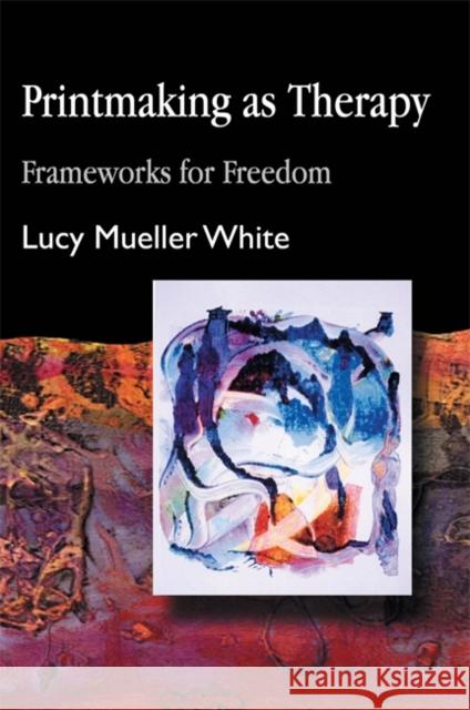 Printmaking as Therapy: Frameworks for Freedom White, Lucy Mueller 9781843107088 Jessica Kingsley Publishers
