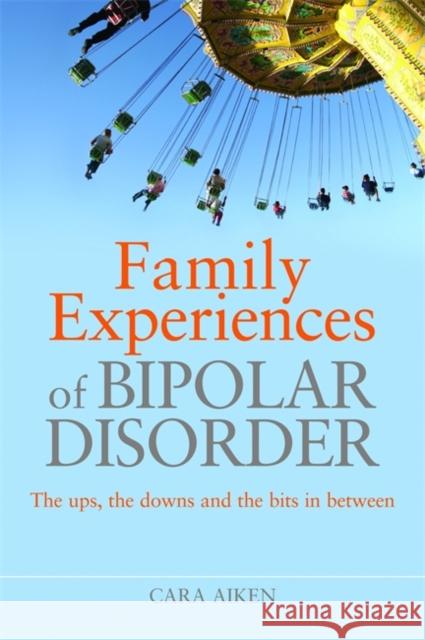 Family Experiences of Bipolar Disorder: The Ups, the Downs and the Bits in Between Aiken, Cara 9781843109358 0