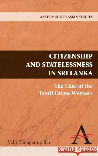 Citizenship and Statelessness in Sri Lanka: The Case of the Tamil Estate Workers Kanapathipillai, Valli 9781843317913 Anthem Press