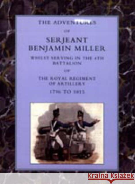 Adventures of Serjeant Benjamin Miller, Whilst Serving in the 4th Battalion of the Royal Regiment of Artillery 1796 to 1815 Benjamin Miller 9781843428633