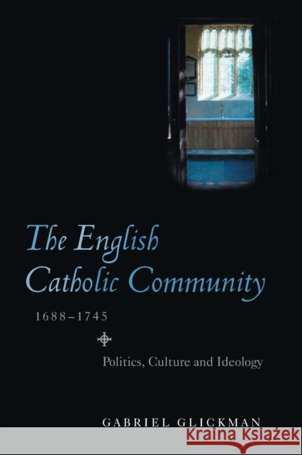 The English Catholic Community, 1688-1745: Politics, Culture and Ideology Glickman, Gabriel 9781843838210 0