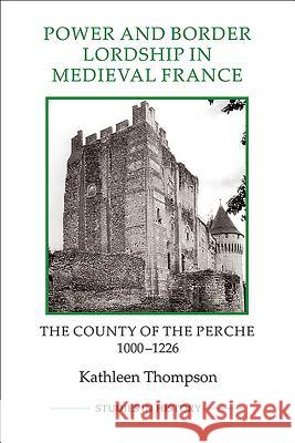 Power and Border Lordship in Medieval France: The County of the Perche, 1000-1226 Kathleen Thompson 9781843838340