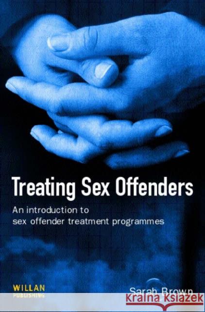 Treating Sex Offenders : An Introduction to sex offender treatment programmes Sarah Brown 9781843921233 Willan Publishing (UK)