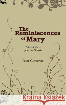 The Reminiscences of Mary: Unheard Voices from the Gospels Peter Corcoran 9781844019076 New Generation Publishing