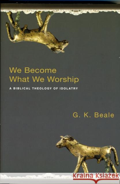 We Become What We Worship: A Biblical Theology of Idolatry Beale, Gregory K. 9781844743148 INTER-VARSITY PRESS