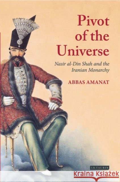 The Pivot of the Universe : Nasir Al-Din Shah and the Iranian Monarchy Abbas Amanat 9781845118280 0