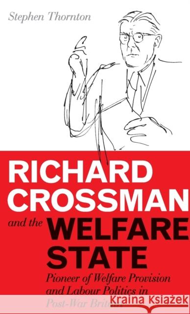 Richard Crossman and the Welfare State: Pioneer of Welfare Provision and Labour Politics in Post-War Britain Thornton, Stephen 9781845118488 I. B. Tauris & Company