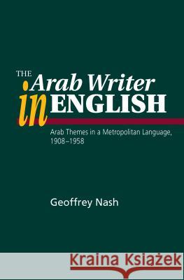 Arab Writer in English: Arab Themes in a Metropolitan Language, 1908-1958 Nash, Geoffrey 9781845191931 SUSSEX ACADEMIC PRESS