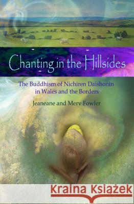 Chanting in the Hillsides : The Buddhism of Nichiren Daishonim in Wales and the Borders Jeaneane D. Fowler Merv Fowler 9781845192587 SUSSEX ACADEMIC PRESS