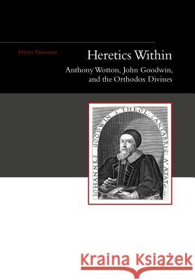 Heretics Within: Anthony Wotton, John Goodwin, and the Orthodox Divines David Parnham 9781845196912